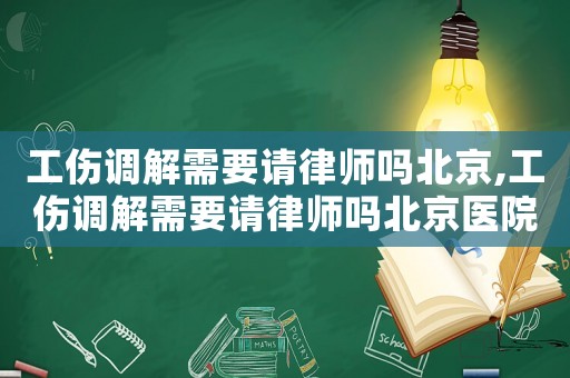 工傷調解需要請律師嗎北京,工傷調解需要請律師嗎北京醫院