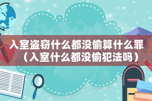 入室盜竊什么都沒偷算什么罪（入室什么都沒偷犯法嗎）