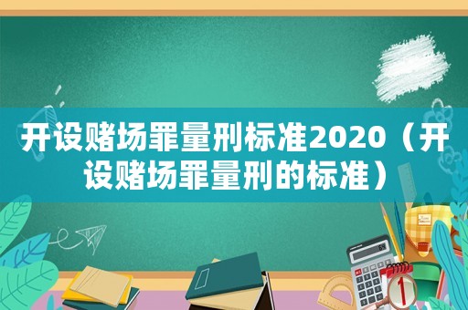 開設賭場罪量刑標準2020（開設賭場罪量刑的標準）