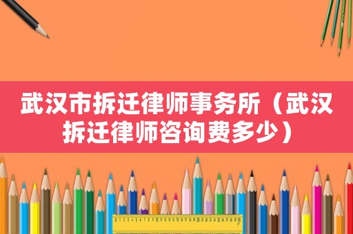 武漢市拆遷律師事務(wù)所（武漢拆遷律師咨詢費(fèi)多少）