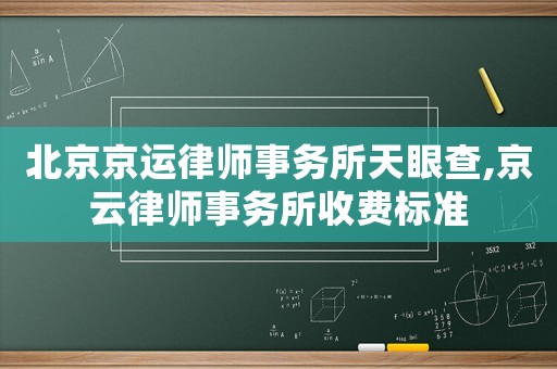 北京京運律師事務所天眼查,京云律師事務所收費標準