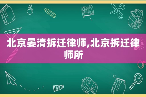 北京晏清拆遷律師,北京拆遷律師所
