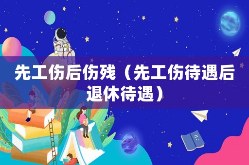 先工傷后傷殘（先工傷待遇后退休待遇）