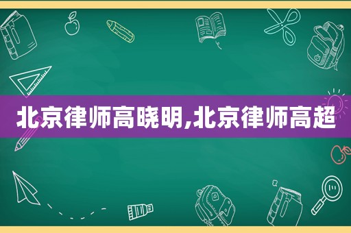北京律師高曉明,北京律師高超