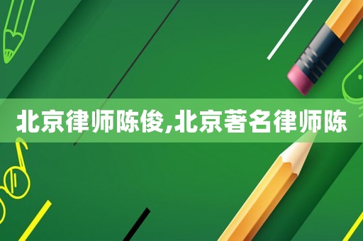 北京律師陳俊,北京著名律師陳