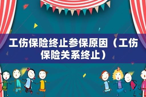 工傷保險終止參保原因（工傷保險關(guān)系終止）