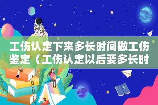 工傷認定下來多長時間做工傷鑒定（工傷認定以后要多長時間才能鑒定完）