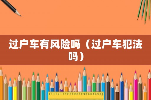 過戶車有風(fēng)險嗎（過戶車犯法嗎）