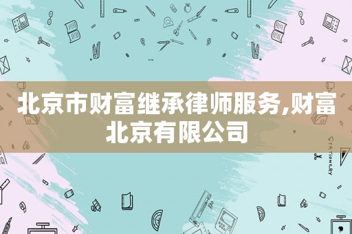 北京市財富繼承律師服務,財富北京有限公司