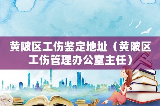 黃陂區工傷鑒定地址（黃陂區工傷管理辦公室主任）