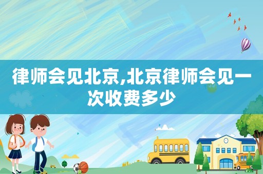 律師會見北京,北京律師會見一次收費多少