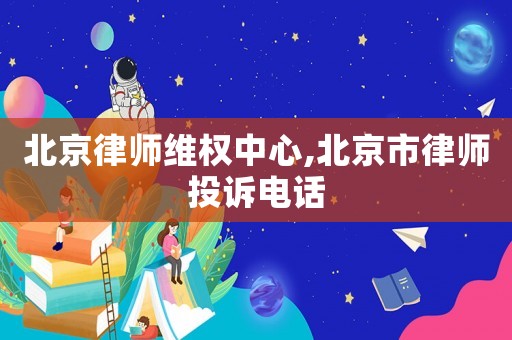 北京律師維權中心,北京市律師投訴電話