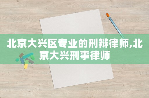 北京大興區專業的刑辯律師,北京大興刑事律師