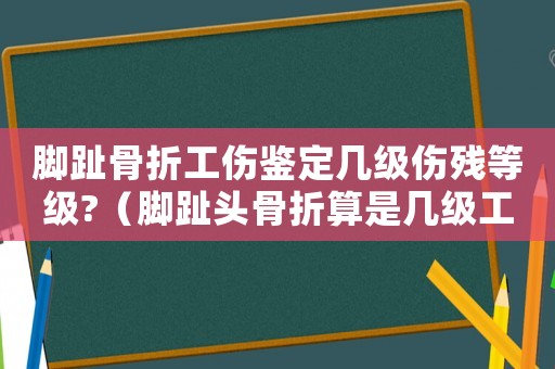 腳趾骨折工傷鑒定幾級傷殘等級?（腳趾頭骨折算是幾級工傷）