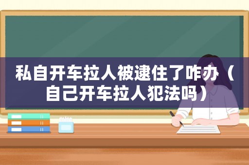 私自開車拉人被逮住了咋辦（自己開車拉人犯法嗎）