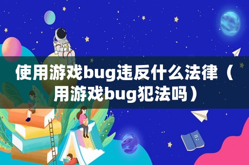 使用游戲bug違反什么法律（用游戲bug犯法嗎）