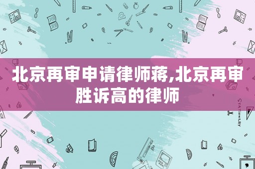北京再審申請律師蔣,北京再審勝訴高的律師