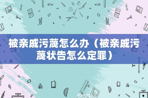 被親戚污蔑怎么辦（被親戚污蔑狀告怎么定罪）