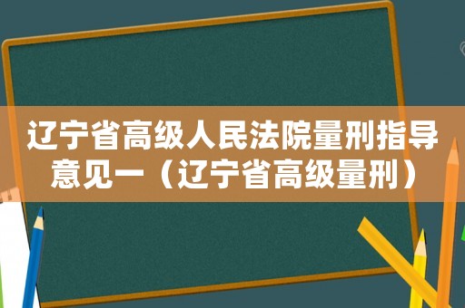 遼寧省高級(jí)人民法院量刑指導(dǎo)意見(jiàn)一（遼寧省高級(jí)量刑）