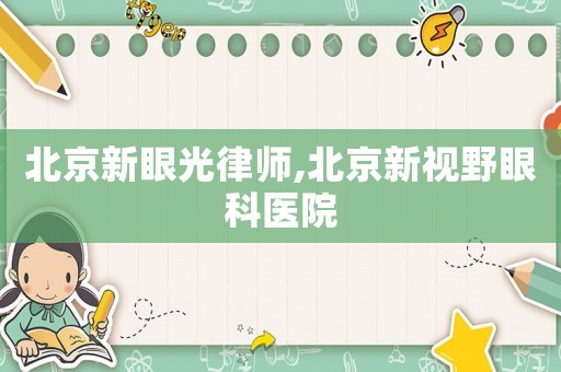 北京新眼光律師,北京新視野眼科醫院
