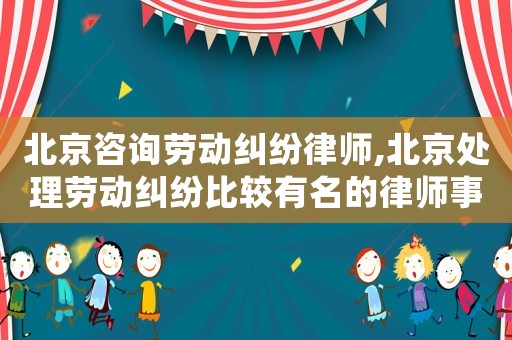 北京咨詢勞動糾紛律師,北京處理勞動糾紛比較有名的律師事務所