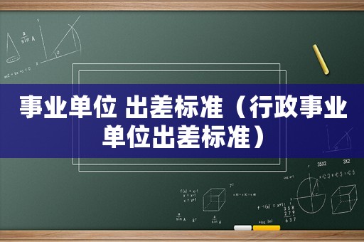 事業(yè)單位 出差標(biāo)準(zhǔn)（行政事業(yè)單位出差標(biāo)準(zhǔn)）