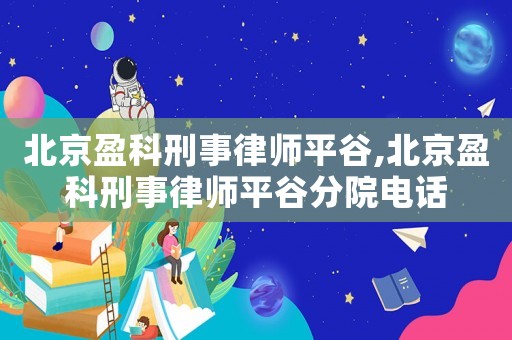 北京盈科刑事律師平谷,北京盈科刑事律師平谷分院電話