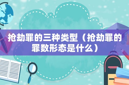 搶劫罪的三種類型（搶劫罪的罪數形態是什么）