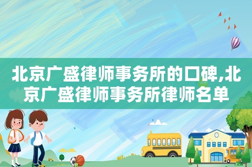 北京廣盛律師事務所的口碑,北京廣盛律師事務所律師名單