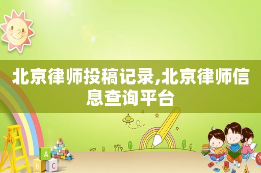 北京律師投稿記錄,北京律師信息查詢平臺