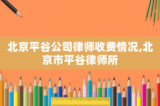 北京平谷公司律師收費(fèi)情況,北京市平谷律師所