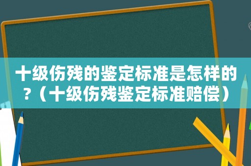十級傷殘的鑒定標準是怎樣的?（十級傷殘鑒定標準賠償）