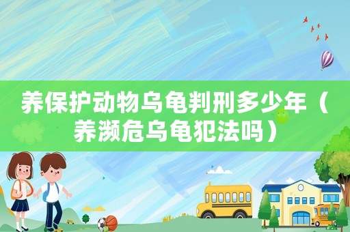 養(yǎng)保護(hù)動(dòng)物烏龜判刑多少年（養(yǎng)瀕危烏龜犯法嗎）