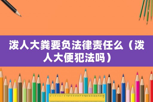 潑人大糞要負法律責任么（潑人大便犯法嗎）
