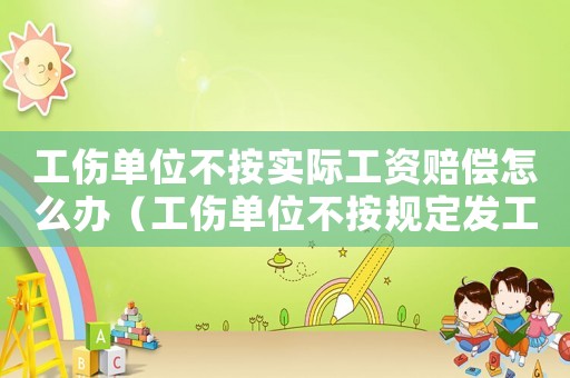 工傷單位不按實(shí)際工資賠償怎么辦（工傷單位不按規(guī)定發(fā)工資嗎）