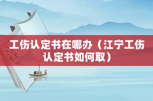 工傷認定書在哪辦（江寧工傷認定書如何取）