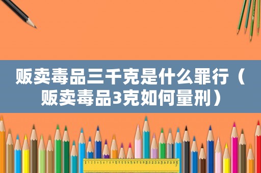 販賣毒品三千克是什么罪行（販賣毒品3克如何量刑）