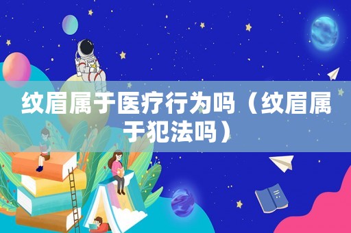 紋眉屬于醫療行為嗎（紋眉屬于犯法嗎）