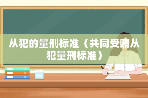 從犯的量刑標準（共同受賄從犯量刑標準）