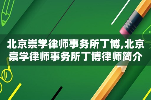 北京崇學律師事務所丁博,北京崇學律師事務所丁博律師簡介