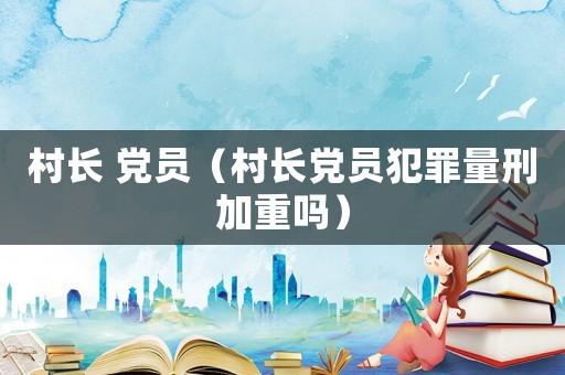 村長 黨員（村長黨員犯罪量刑加重嗎）