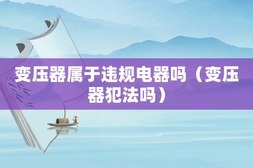 變壓器屬于違規(guī)電器嗎（變壓器犯法嗎）