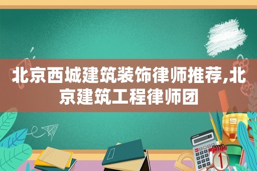 北京西城建筑裝飾律師推薦,北京建筑工程律師團