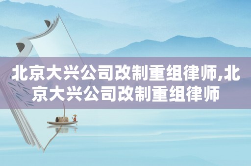 北京大興公司改制重組律師,北京大興公司改制重組律師