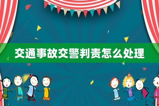 交通事故交警判責怎么處理