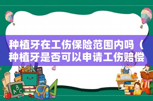 種植牙在工傷保險范圍內嗎（種植牙是否可以申請工傷賠償）