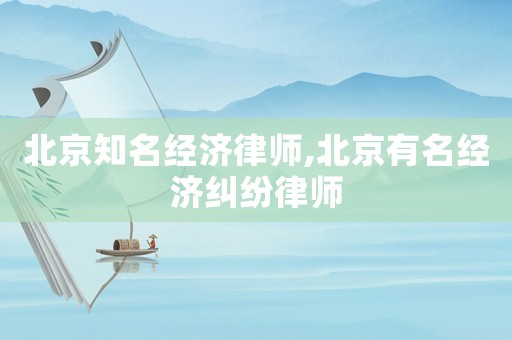 北京知名經濟律師,北京有名經濟糾紛律師
