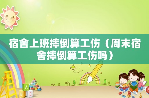 宿舍上班摔倒算工傷（周末宿舍摔倒算工傷嗎）
