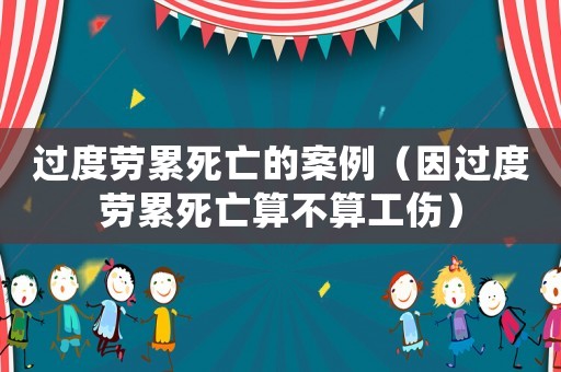 過度勞累死亡的案例（因過度勞累死亡算不算工傷）