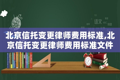 北京信托變更律師費用標準,北京信托變更律師費用標準文件